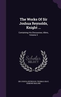 The Works Of Sir Joshua Reynolds, Knight ...: Containing His Discourses, Idlers, Volume 3