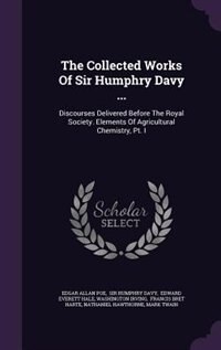 The Collected Works Of Sir Humphry Davy ...: Discourses Delivered Before The Royal Society. Elements Of Agricultural Chemistry, Pt. I
