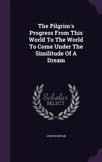 The Pilgrim's Progress From This World To The World To Come Under The Similitude Of A Dream