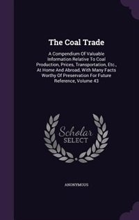 The Coal Trade: A Compendium Of Valuable Information Relative To Coal Production, Prices, Transportation, Etc., At