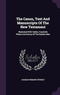 The Canon, Text And Manuscripts Of The New Testament: Illustrated With Tables, Facsimile Plates And Survey Of The Earliest Mss