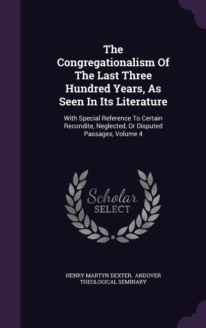 The Congregationalism Of The Last Three Hundred Years, As Seen In Its Literature: With Special Reference To Certain Recondite, Neglected, Or Disputed Passages, Volume 4