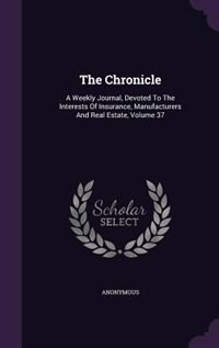 The Chronicle: A Weekly Journal, Devoted To The Interests Of Insurance, Manufacturers And Real Estate, Volume 37