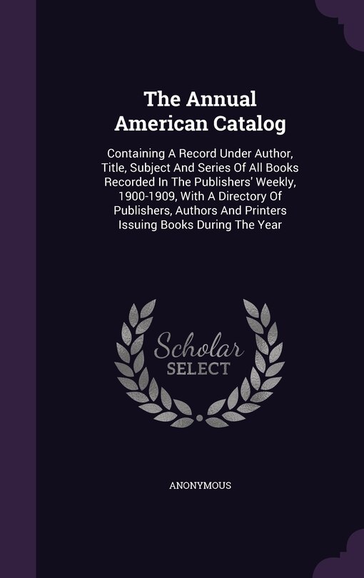 The Annual American Catalog: Containing A Record Under Author, Title, Subject And Series Of All Books Recorded In The Publishers' Weekly, 1900-1909, With A Directory Of Publishers, Authors And Printers Issuing Books During The Year