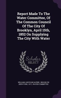 Front cover_Report Made To The Water Committee, Of The Common Council Of The City Of Brooklyn, April 15th, 1852 On Supplying The City With Water