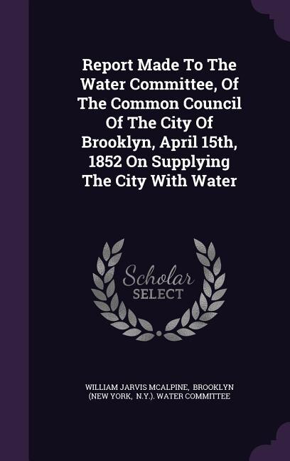 Front cover_Report Made To The Water Committee, Of The Common Council Of The City Of Brooklyn, April 15th, 1852 On Supplying The City With Water