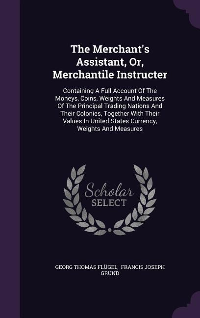 The Merchant's Assistant, Or, Merchantile Instructer: Containing A Full Account Of The Moneys, Coins, Weights And Measures Of The Principal Trading Natio