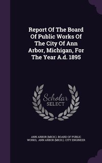 Front cover_Report Of The Board Of Public Works Of The City Of Ann Arbor, Michigan, For The Year A.d. 1895