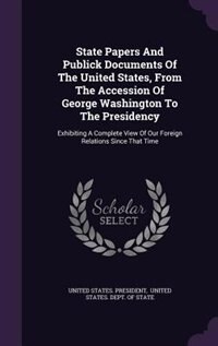 State Papers And Publick Documents Of The United States, From The Accession Of George Washington To The Presidency: Exhibiting A Complete View Of Our Foreign Relations Since That Time