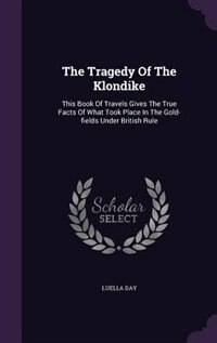 The Tragedy Of The Klondike: This Book Of Travels Gives The True Facts Of What Took Place In The Gold-fields Under British Rule
