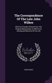 The Correspondence Of The Late John Wilkes: With His Friends, Printed From The Original Manuscripts, In Which Are Introduced Memoirs Of His Life