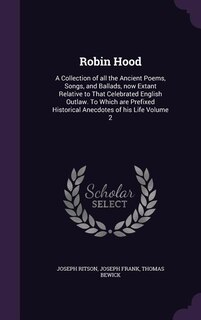 Robin Hood: A Collection of all the Ancient Poems, Songs, and Ballads, now Extant Relative to That Celebrated E