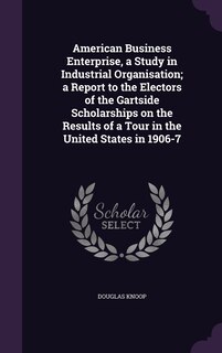 Front cover_American Business Enterprise, a Study in Industrial Organisation; a Report to the Electors of the Gartside Scholarships on the Results of a Tour in the United States in 1906-7