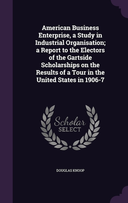 Front cover_American Business Enterprise, a Study in Industrial Organisation; a Report to the Electors of the Gartside Scholarships on the Results of a Tour in the United States in 1906-7