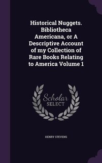 Historical Nuggets. Bibliotheca Americana, or A Descriptive Account of my Collection of Rare Books Relating to America Volume 1