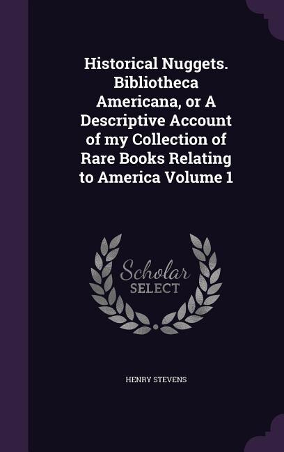 Historical Nuggets. Bibliotheca Americana, or A Descriptive Account of my Collection of Rare Books Relating to America Volume 1