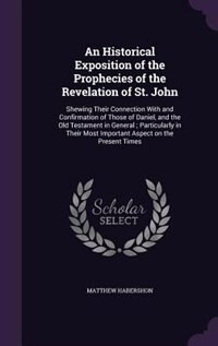 An Historical Exposition of the Prophecies of the Revelation of St. John: Shewing Their Connection With and Confirmation of Those of Daniel, and the Old Testament in General image number 0