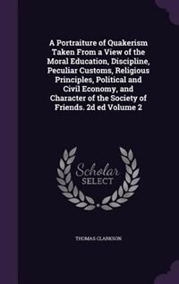 A Portraiture of Quakerism Taken From a View of the Moral Education, Discipline, Peculiar Customs, Religious Principles, Political and Civil Economy, and Character of the Society of Friends. 2d ed Volume 2