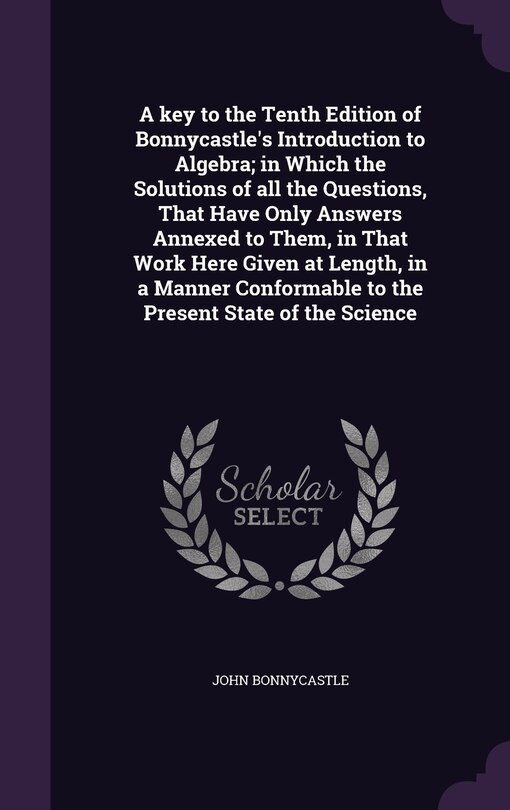Front cover_A key to the Tenth Edition of Bonnycastle's Introduction to Algebra; in Which the Solutions of all the Questions, That Have Only Answers Annexed to Them, in That Work Here Given at Length, in a Manner Conformable to the Present State of the Science