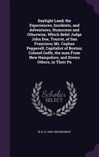 Daylight Land; the Experiences, Incidents, and Adventures, Humorous and Otherwise, Which Befel Judge John Doe, Tourist, of San Francisco; Mr. Cephas Pepperell, Capitalist of Boston; Colonel Goffe, the man From New Hampshire, and Divers Others, in Their Pa