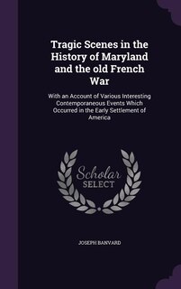 Tragic Scenes in the History of Maryland and the old French War: With an Account of Various Interesting Contemporaneous Events Which Occurred in the Early Settlemen