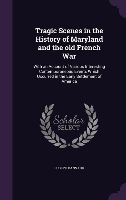 Tragic Scenes in the History of Maryland and the old French War: With an Account of Various Interesting Contemporaneous Events Which Occurred in the Early Settlemen