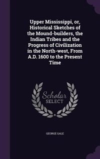 Couverture_Upper Mississippi, or, Historical Sketches of the Mound-builders, the Indian Tribes and the Progress of Civilization in the North-west, From A.D. 1600 to the Present Time