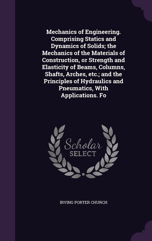 Mechanics of Engineering. Comprising Statics and Dynamics of Solids; the Mechanics of the Materials of Construction, or Strength and Elasticity of Beams, Columns, Shafts, Arches, etc.; and the Principles of Hydraulics and Pneumatics, With Applications. Fo