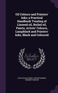 Oil Colours and Printers' Inks; a Practical Handbook Treating of Linseed oil, Boiled oil, Paints, Artists' Colours, Lampblack and Printers' Inks, Black and Coloured