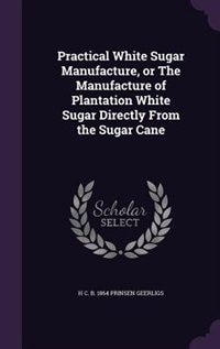 Couverture_Practical White Sugar Manufacture, or The Manufacture of Plantation White Sugar Directly From the Sugar Cane