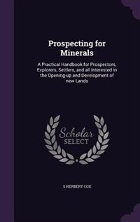 Prospecting for Minerals: A Practical Handbook for Prospectors, Explorers, Settlers, and all Interested in the Opening-up and