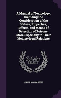 A Manual of Toxicology, Including the Consideration of the Nature, Properties, Effects, and Means of Detection of Poisons, More Especially in Their Medico-legal Relations