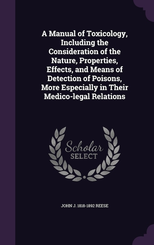 A Manual of Toxicology, Including the Consideration of the Nature, Properties, Effects, and Means of Detection of Poisons, More Especially in Their Medico-legal Relations