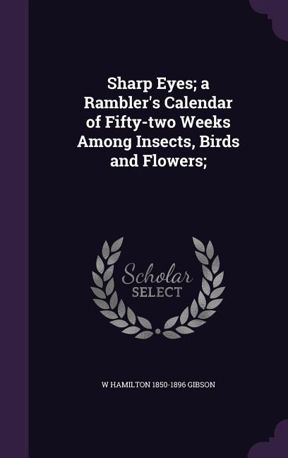 Sharp Eyes; a Rambler's Calendar of Fifty-two Weeks Among Insects, Birds and Flowers;