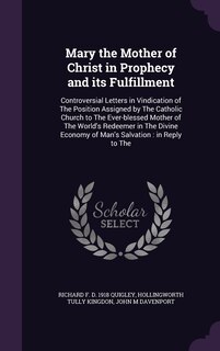 Mary the Mother of Christ in Prophecy and its Fulfillment: Controversial Letters in Vindication of The Position Assigned by The Catholic Church to The Ever-blessed Mother of The World's Redeemer in The Divine Economy of Man's Salvation: in Reply to The