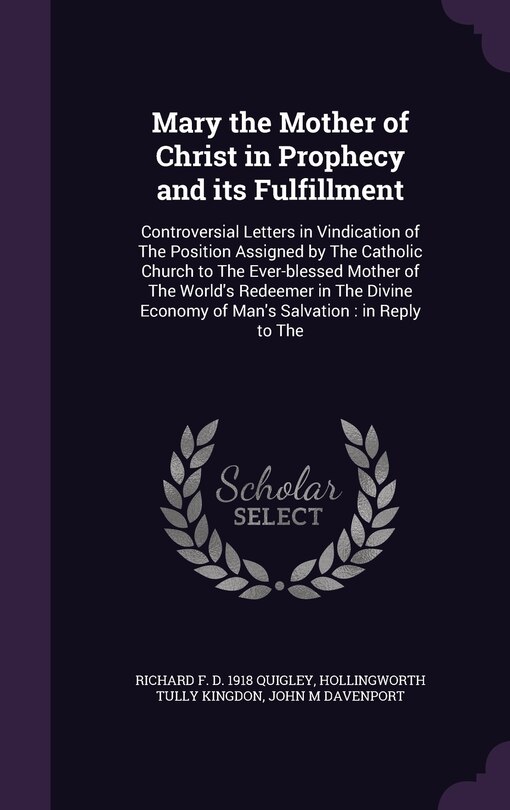 Mary the Mother of Christ in Prophecy and its Fulfillment: Controversial Letters in Vindication of The Position Assigned by The Catholic Church to The Ever-blessed Mother of The World's Redeemer in The Divine Economy of Man's Salvation: in Reply to The