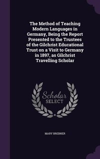 Front cover_The Method of Teaching Modern Languages in Germany, Being the Report Presented to the Trustees of the Gilchrist Educational Trust on a Visit to Germany in 1897, as Gilchrist Travelling Scholar