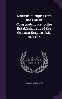 Modern Europe From the Fall of Constantinople to the Establishment of the German Empire, A.D. 1453-1871