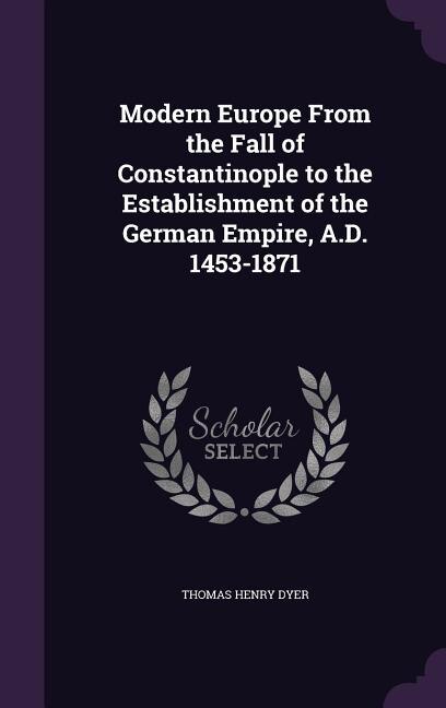 Modern Europe From the Fall of Constantinople to the Establishment of the German Empire, A.D. 1453-1871