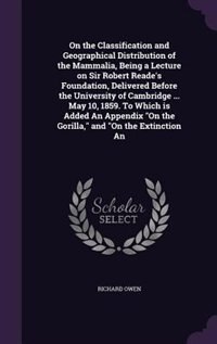 Front cover_On the Classification and Geographical Distribution of the Mammalia, Being a Lecture on Sir Robert Reade's Foundation, Delivered Before the University of Cambridge ... May 10, 1859. To Which is Added An Appendix On the Gorilla, and On the Extinction An