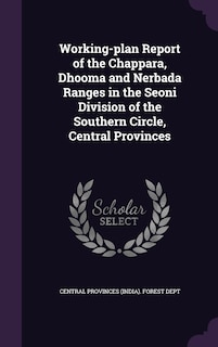 Couverture_Working-plan Report of the Chappara, Dhooma and Nerbada Ranges in the Seoni Division of the Southern Circle, Central Provinces