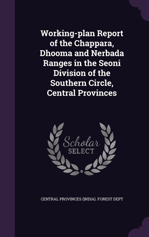 Couverture_Working-plan Report of the Chappara, Dhooma and Nerbada Ranges in the Seoni Division of the Southern Circle, Central Provinces