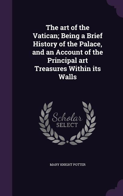 The art of the Vatican; Being a Brief History of the Palace, and an Account of the Principal art Treasures Within its Walls