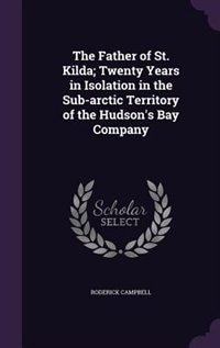 The Father of St. Kilda; Twenty Years in Isolation in the Sub-arctic Territory of the Hudson's Bay Company