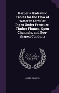 Front cover_Harper's Hydraulic Tables for the Flow of Water in Circular Pipes Under Pressure, Timber Flumes, Open Channels, and Egg-shaped Conduits