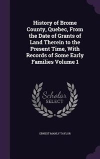 Front cover_History of Brome County, Quebec, From the Date of Grants of Land Therein to the Present Time, With Records of Some Early Families Volume 1