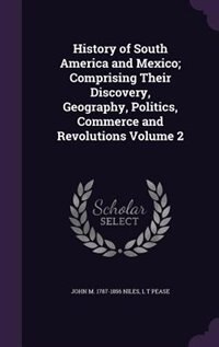 History of South America and Mexico; Comprising Their Discovery, Geography, Politics, Commerce and Revolutions Volume 2