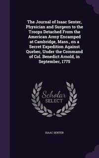 The Journal of Isaac Senter, Physician and Surgeon to the Troops Detached From the American Army Encamped at Cambridge, Mass., on a Secret Expedition Against Quebec, Under the Command of Col. Benedict Arnold, in September, 1775
