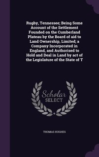Front cover_Rugby, Tennessee; Being Some Account of the Settlement Founded on the Cumberland Plateau by the Board of aid to Land Ownership, Limited; a Company Incorporated in England, and Authorised to Hold and Deal in Land by act of the Legislature of the State of T