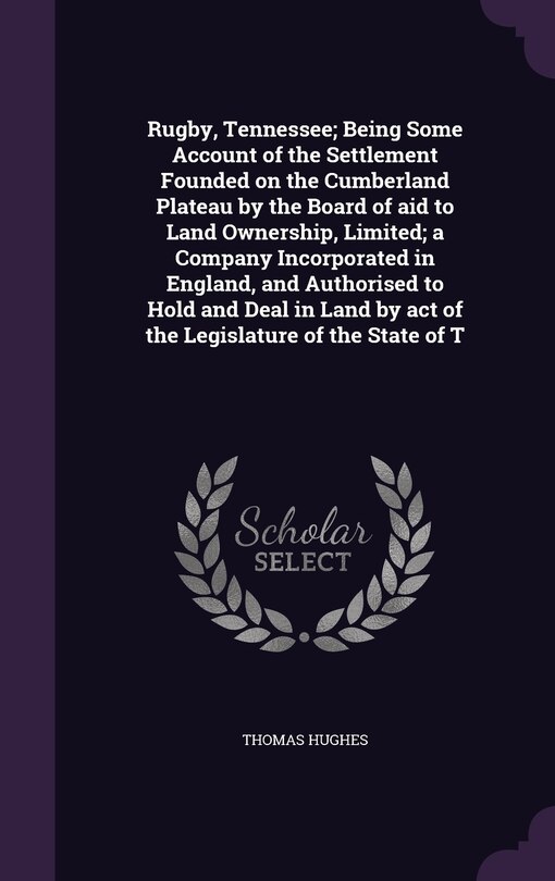 Front cover_Rugby, Tennessee; Being Some Account of the Settlement Founded on the Cumberland Plateau by the Board of aid to Land Ownership, Limited; a Company Incorporated in England, and Authorised to Hold and Deal in Land by act of the Legislature of the State of T
